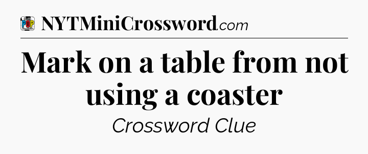 Mark on a table from not using a coaster Crossword Clue