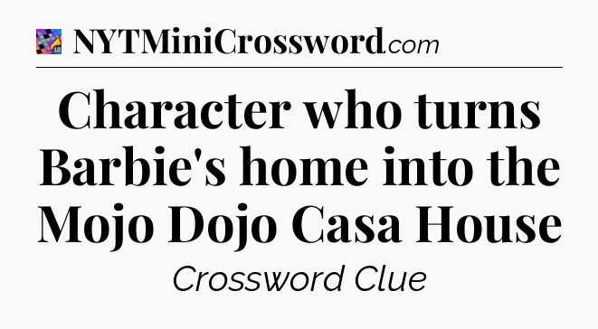 Character who turns Barbie's home into the Mojo Dojo Casa House Crossword Clue