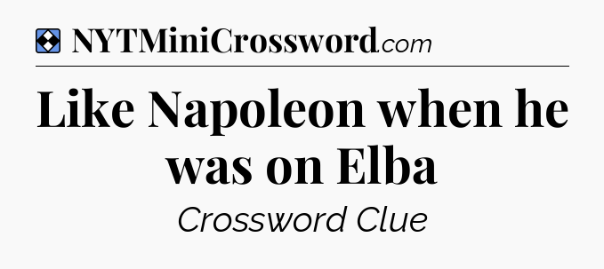 Solution: Like Napoleon when he was on Elba - NYT Mini Crossword