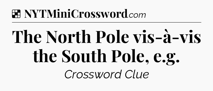 Solution: The North Pole vis-à-vis the South Pole, e.g - NYT Crossword