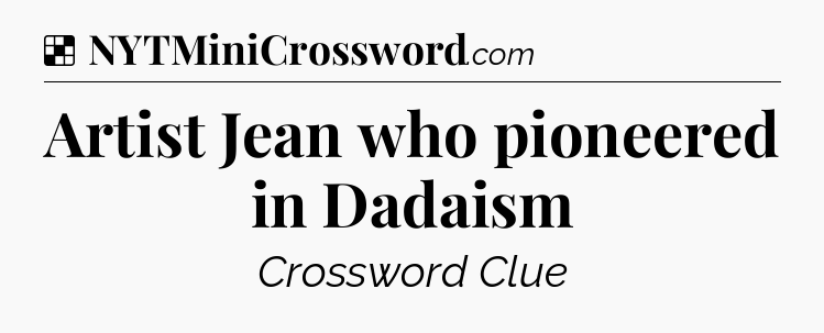 Solution: Artist Jean who pioneered in Dadaism - NYT Crossword