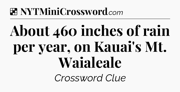 Solution: About 460 inches of rain per year, on Kauai's Mt. Waialeale - NYT Crossword