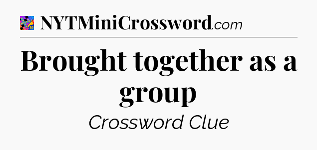 Brought together as a group Crossword Clue