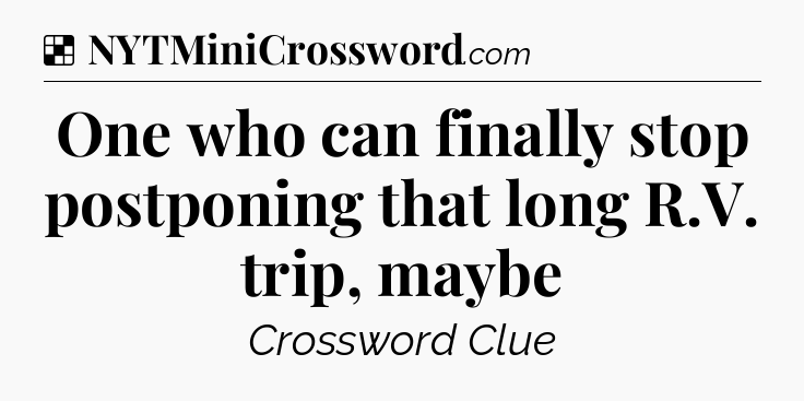Solution: One who can finally stop postponing that long R.V. trip, maybe - NYT Crossword