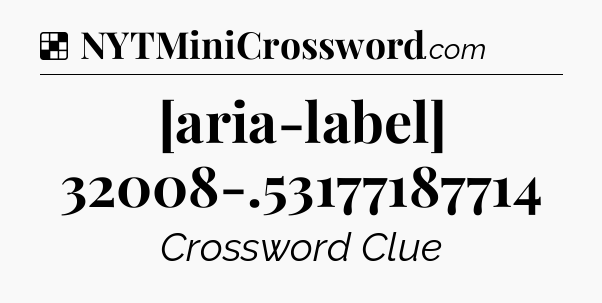 Solution: [aria-label] 32008-.53177187714 - NYT Crossword