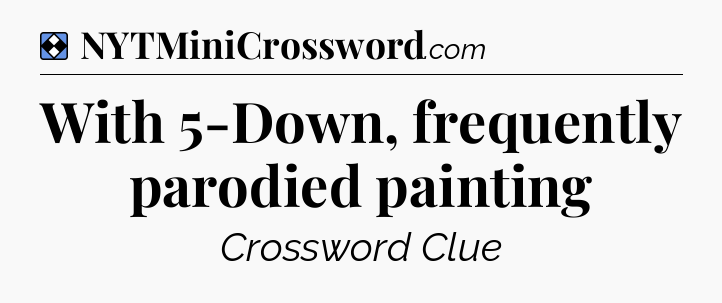Solution: With 5-Down, frequently parodied painting - NYT Mini Crossword