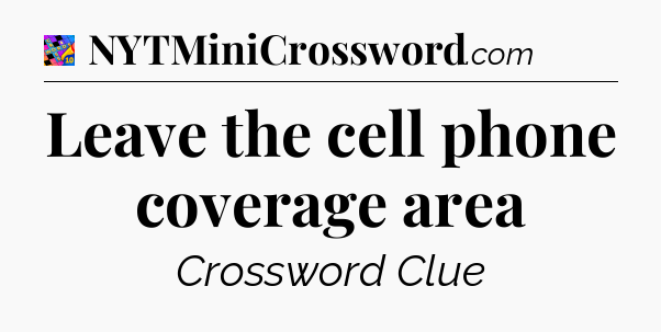 Leave the cell phone coverage area Crossword Clue