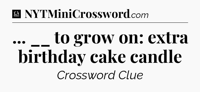 ... __ to grow on: extra birthday cake candle - LA Times Crossword