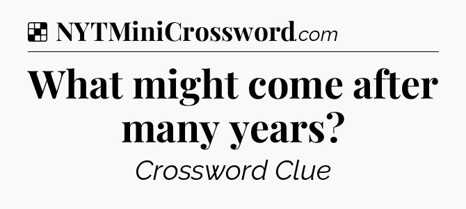 What might come after many years NYT Crossword