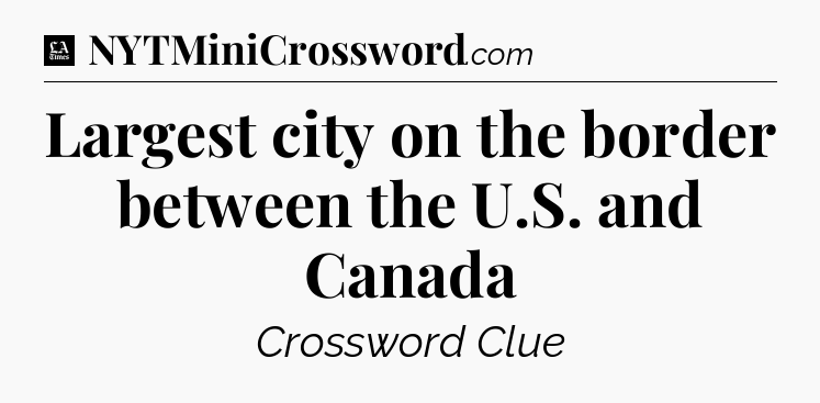 Largest city on the border between the U.S. and Canada - LA Times Crossword
