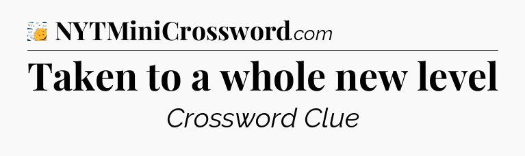 Taken to a whole new level - 7 Little Words