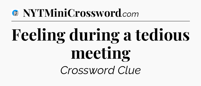 Feeling during a tedious meeting Crossword Clue