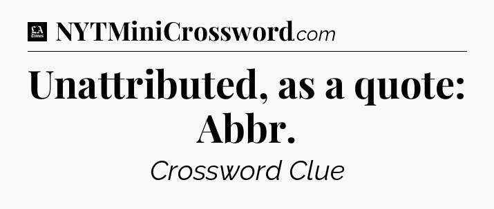 Unattributed, as a quote: Abbr - LA Times Crossword