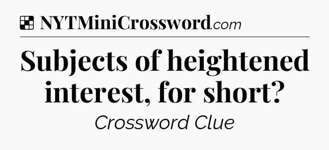 Solution: Subjects of heightened interest, for short - NYT Crossword