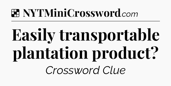 Solution: Easily transportable plantation product - NYT Crossword