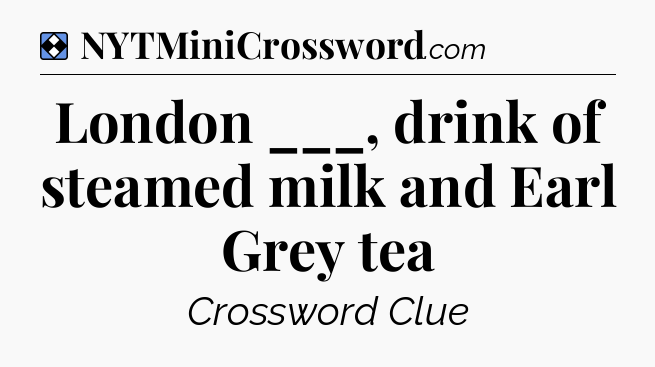 Solution: London ___, drink of steamed milk and Earl Grey tea - NYT Mini Crossword