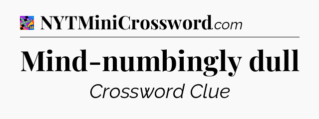 Mind-numbingly dull Crossword Clue
