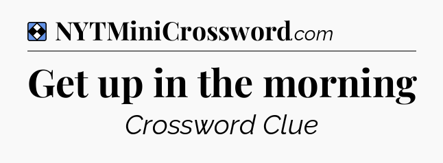 Solution: Get up in the morning - NYT Mini Crossword