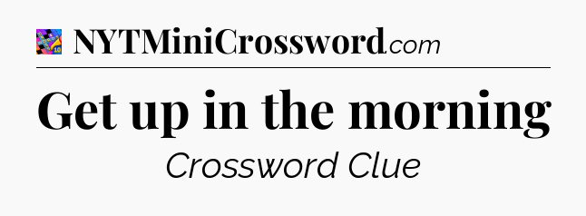 Get up in the morning Crossword Clue
