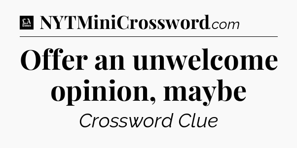 Offer an unwelcome opinion, maybe - LA Times Crossword