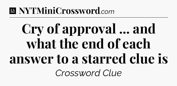 Cry of approval ... and what the end of each answer to a starred clue is - LA Times Crossword