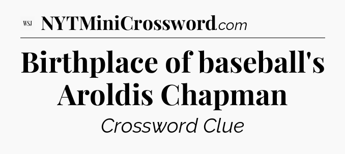 Birthplace of baseball's Aroldis Chapman - WSJ Crossword