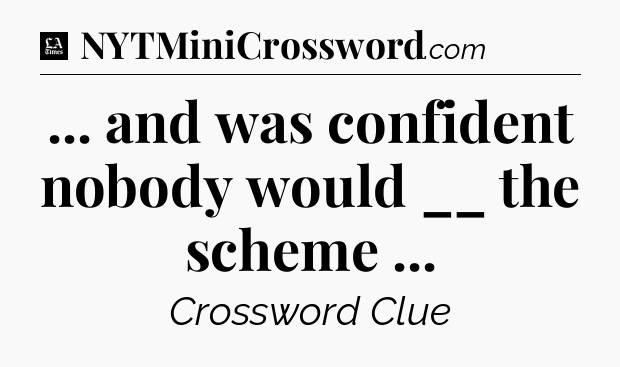 ... and was confident nobody would __ the scheme  - LA Times Crossword