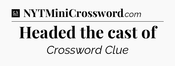 Headed the cast of - LA Times Crossword