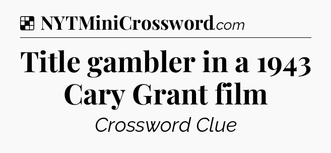 Solution: Title gambler in a 1943 Cary Grant film - NYT Crossword