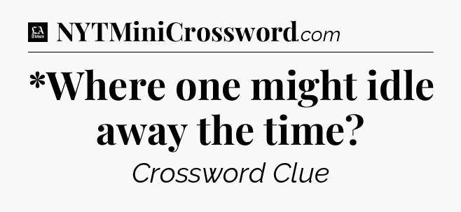 *Where one might idle away the time - LA Times Crossword