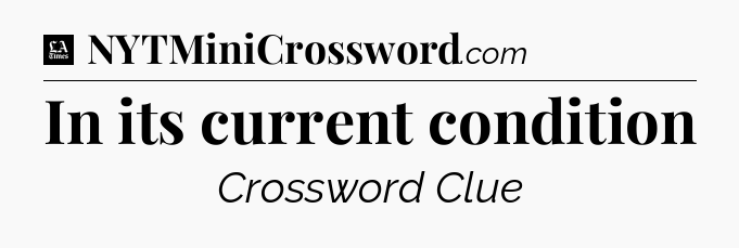 In its current condition - LA Times Crossword
