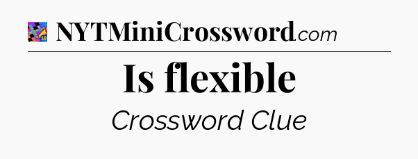 Is flexible Crossword Clue