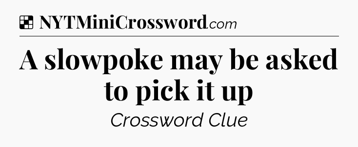 Solution: A slowpoke may be asked to pick it up - NYT Crossword