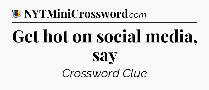Get hot on social media, say Crossword Clue