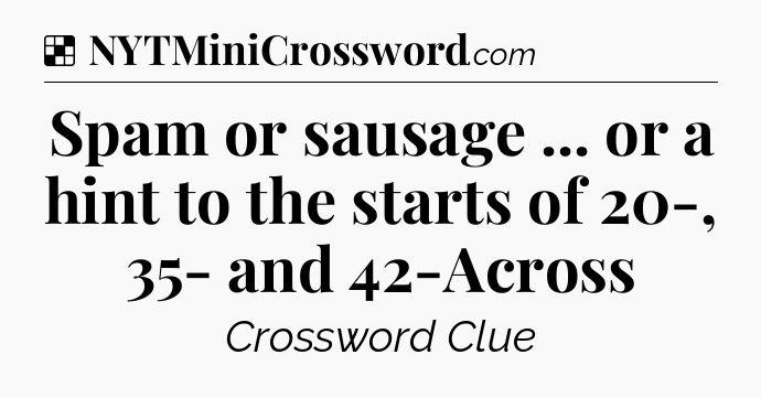 Solution: Spam or sausage ... or a hint to the starts of 20-, 35- and 42-Across - NYT Crossword