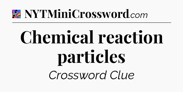 Chemical reaction particles Crossword Clue