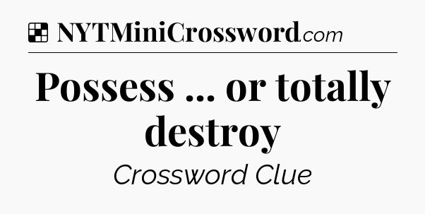 Solution: Possess ... or totally destroy - NYT Crossword