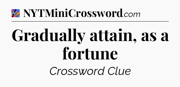 Gradually attain, as a fortune Crossword Clue
