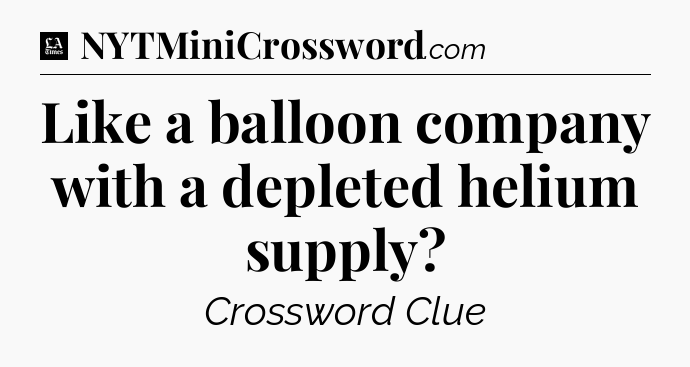 Like a balloon company with a depleted helium supply - LA Times Crossword
