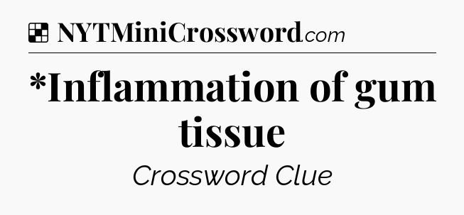 Solution: *Inflammation of gum tissue - NYT Crossword
