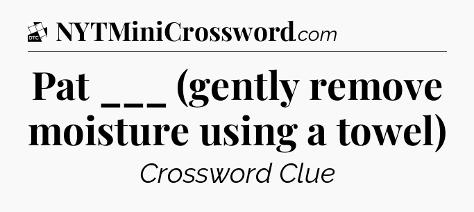 Pat ___ (gently remove moisture using a towel) - Daily Themed Classic Crossword