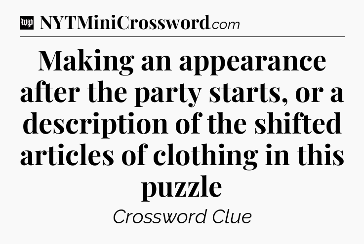 Making an appearance after the party starts, or a description of the shifted articles of clothing in this puzzle Crossword Clue