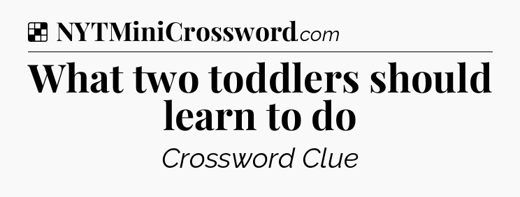 Solution: What two toddlers should learn to do - NYT Crossword