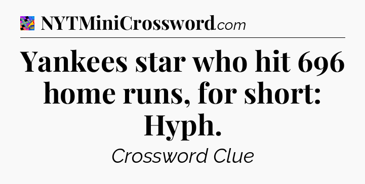 Yankees star who hit 696 home runs, for short: Hyph Crossword Clue