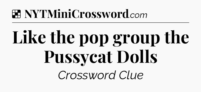 Solution: Like the pop group the Pussycat Dolls - NYT Crossword