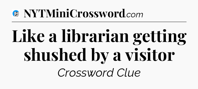 Like a librarian getting shushed by a visitor Crossword Clue