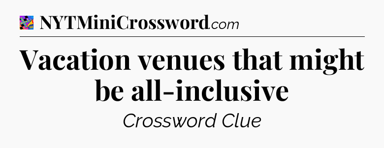 Vacation venues that might be all-inclusive Crossword Clue