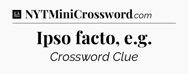 Ipso facto, e.g - LA Times Crossword