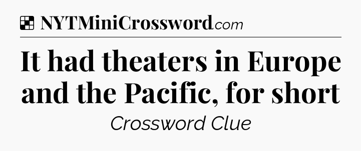 Solution: It had theaters in Europe and the Pacific, for short - NYT Crossword