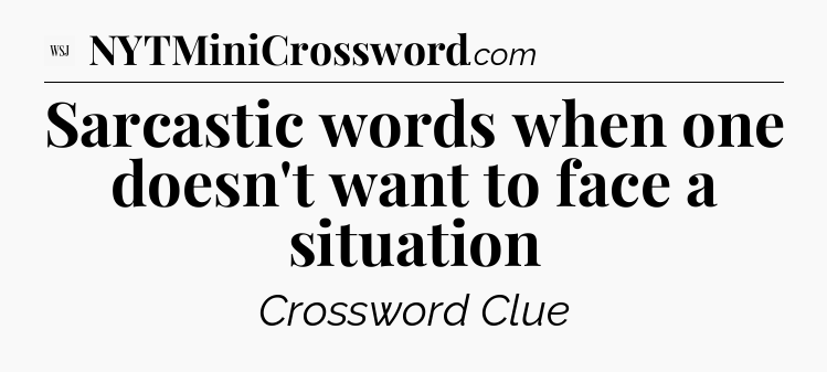 Sarcastic words when one doesn't want to face a situation - WSJ Crossword